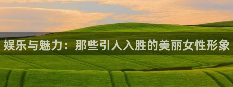 永信贵宾会优惠大厅：娱乐与魅力：那些引人入胜的美丽女性形象