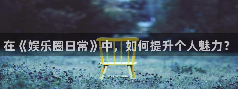 永信贵宾会信誉好不：在《娱乐圈日常》中，如何提升个人魅力？