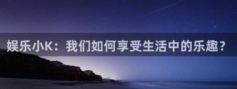 永信贵宾会：娱乐小K：我们如何享受生活中的乐趣？
