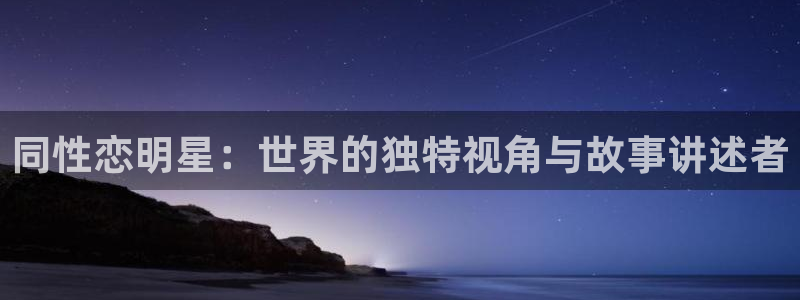 永信贵宾会官网：同性恋明星：世界的独特视角与故事讲述者