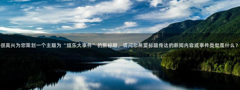 永信贵宾会：很高兴为您策划一个主题为“娱乐大事件”的新标题，请问您希望标题传达的新闻内容或事件类型是什么？