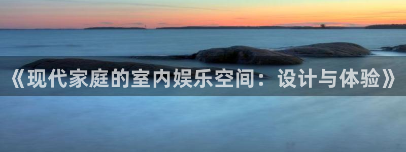 永信贵宾会网址：《现代家庭的室内娱乐空间：设计与体验》