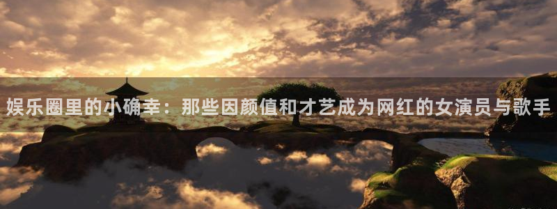 永信贵宾会官网：娱乐圈里的小确幸：那些因颜值和才艺成为网红的女演员与歌手